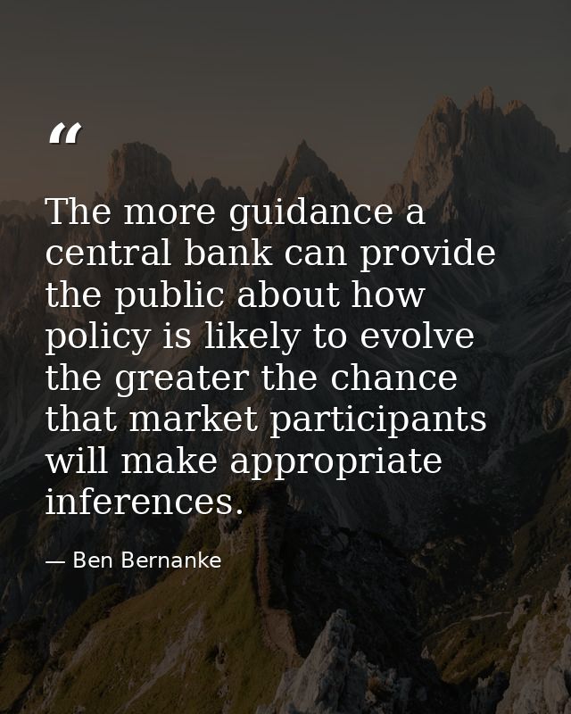 The more guidance a central bank can provide the public about how policy is likely to evolve the greater the chance that — Ben Bernanke