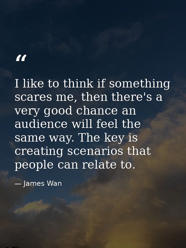 I like to think if something scares me, then there's a very good chance an audience will feel the same way. The key is c — James Wan