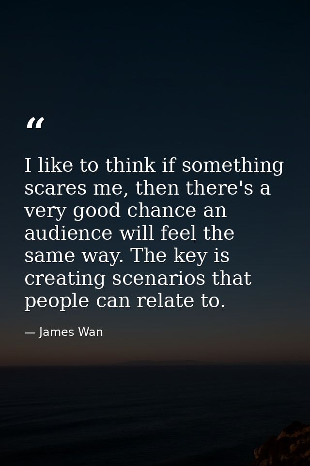 I like to think if something scares me, then there's a very good chance an audience will feel the same way. The key is c — James Wan