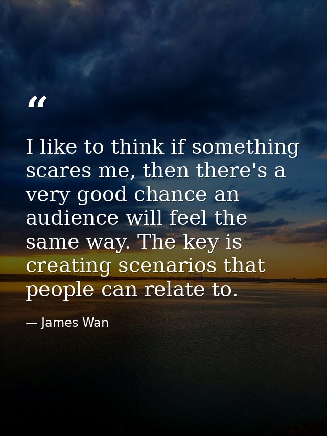 I like to think if something scares me, then there's a very good chance an audience will feel the same way. The key is c — James Wan