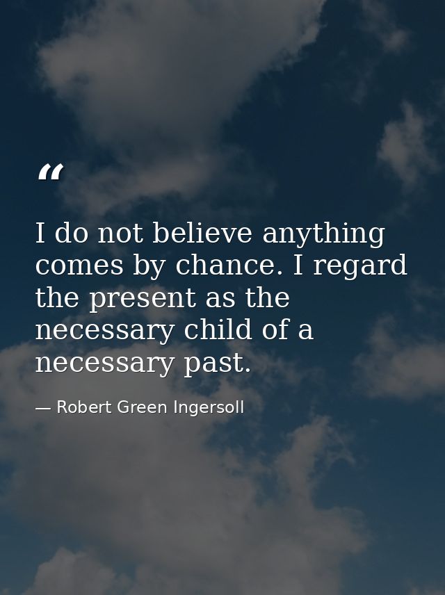 I do not believe anything comes by chance. I regard the present as the necessary child of a necessary past. — Robert Green Ingersoll
