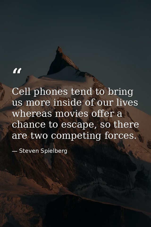 Cell phones tend to bring us more inside of our lives whereas movies offer a chance to escape, so there are two competin — Steven Spielberg