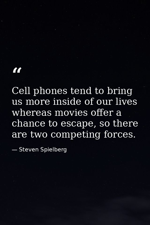 Cell phones tend to bring us more inside of our lives whereas movies offer a chance to escape, so there are two competin — Steven Spielberg