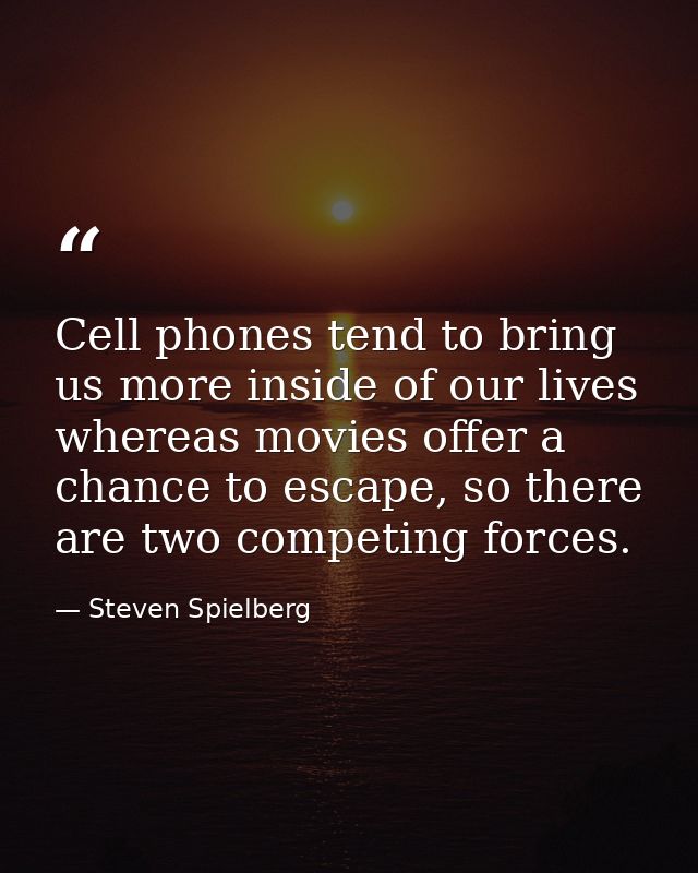 Cell phones tend to bring us more inside of our lives whereas movies offer a chance to escape, so there are two competin — Steven Spielberg