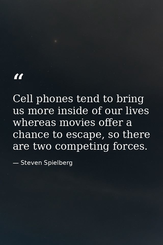 Cell phones tend to bring us more inside of our lives whereas movies offer a chance to escape, so there are two competin — Steven Spielberg
