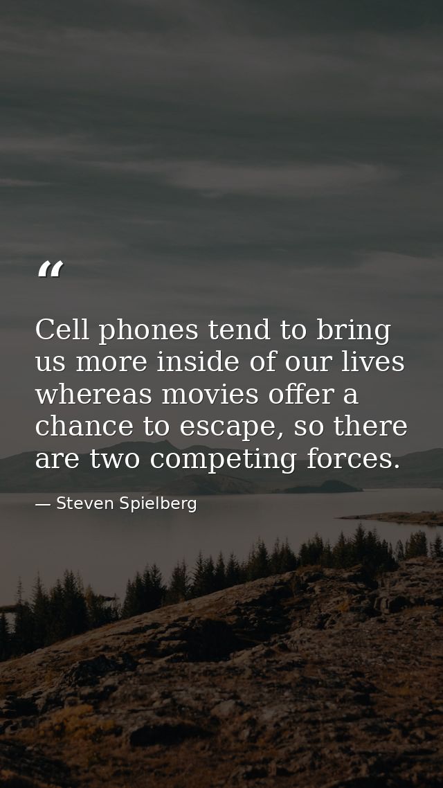 Cell phones tend to bring us more inside of our lives whereas movies offer a chance to escape, so there are two competin — Steven Spielberg
