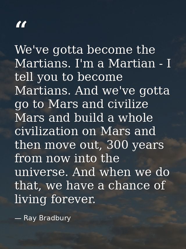 We've gotta become the Martians. I'm a Martian - I tell you to become Martians. And we've gotta go to Mars and civilize  — Ray Bradbury