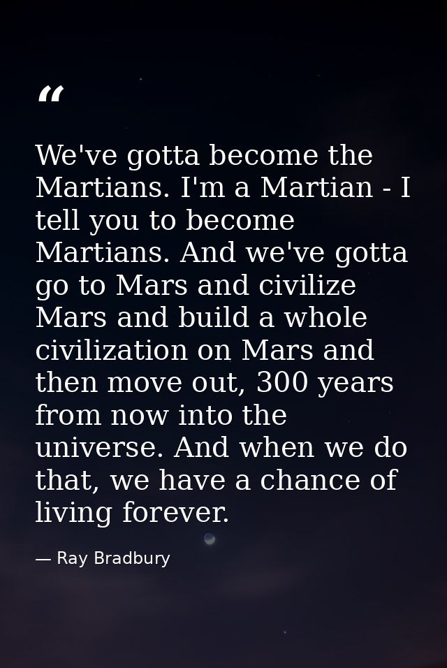 We've gotta become the Martians. I'm a Martian - I tell you to become Martians. And we've gotta go to Mars and civilize  — Ray Bradbury