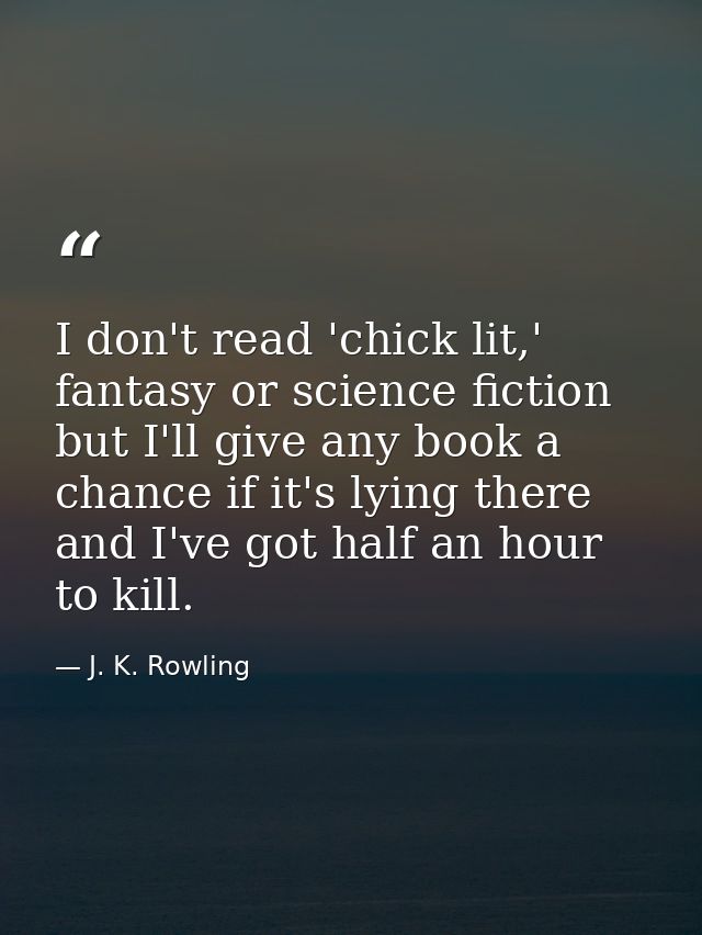 I don't read 'chick lit,' fantasy or science fiction but I'll give any book a chance if it's lying there and I've got ha — J. K. Rowling