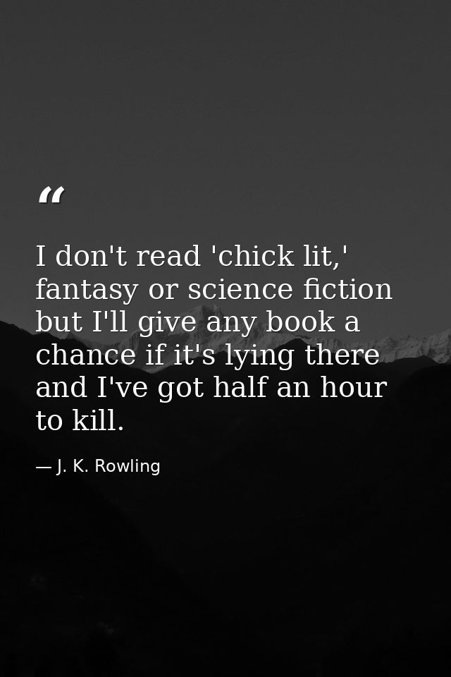 I don't read 'chick lit,' fantasy or science fiction but I'll give any book a chance if it's lying there and I've got ha — J. K. Rowling