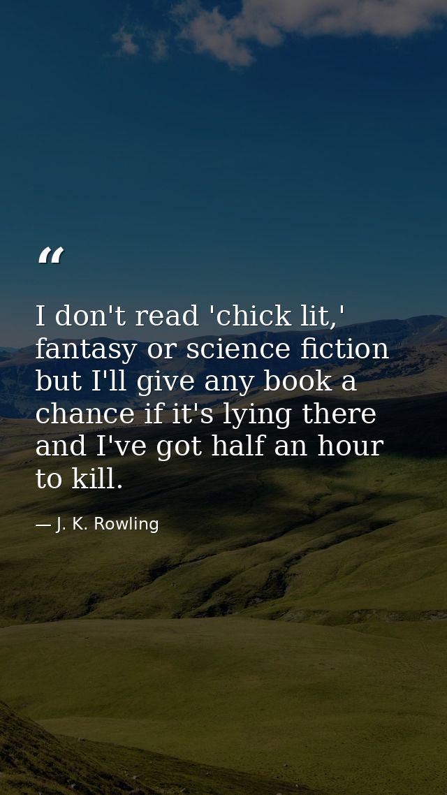I don't read 'chick lit,' fantasy or science fiction but I'll give any book a chance if it's lying there and I've got ha — J. K. Rowling