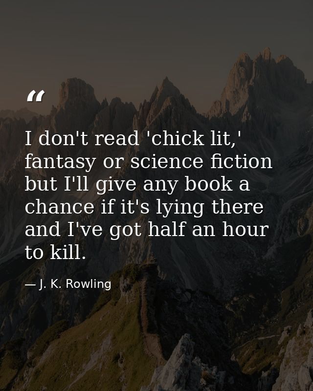 I don't read 'chick lit,' fantasy or science fiction but I'll give any book a chance if it's lying there and I've got ha — J. K. Rowling