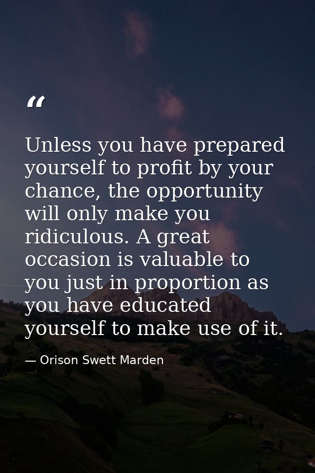 Unless you have prepared yourself to profit by your chance, the opportunity will only make you ridiculous. A great occas — Orison Swett Marden