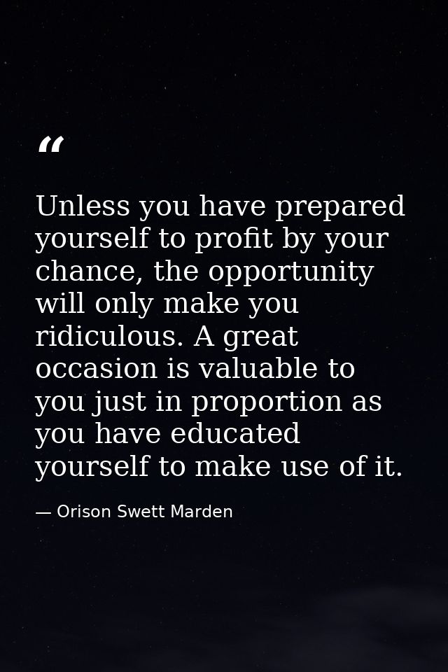 Unless you have prepared yourself to profit by your chance, the opportunity will only make you ridiculous. A great occas — Orison Swett Marden