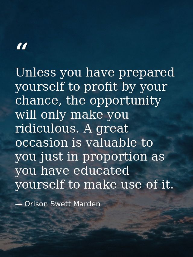 Unless you have prepared yourself to profit by your chance, the opportunity will only make you ridiculous. A great occas — Orison Swett Marden