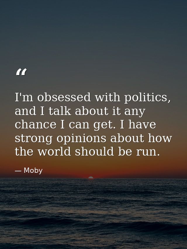 I'm obsessed with politics, and I talk about it any chance I can get. I have strong opinions about how the world should  — Moby
