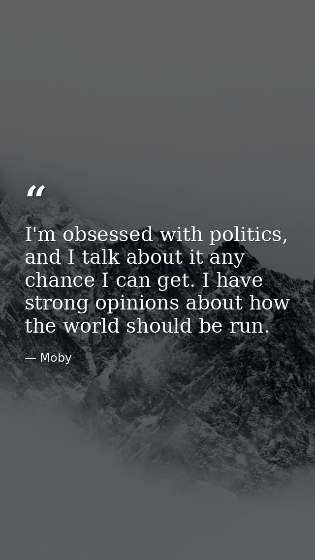 I'm obsessed with politics, and I talk about it any chance I can get. I have strong opinions about how the world should  — Moby