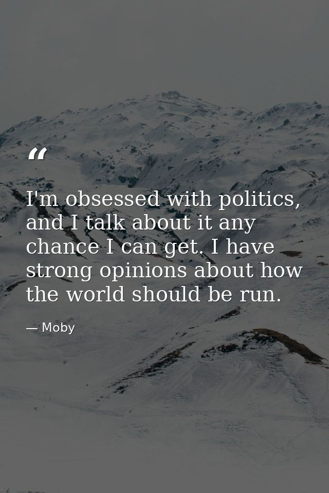 I'm obsessed with politics, and I talk about it any chance I can get. I have strong opinions about how the world should  — Moby