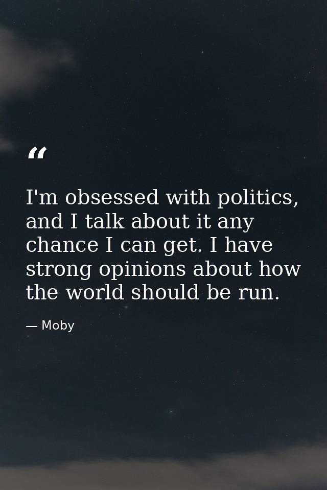 I'm obsessed with politics, and I talk about it any chance I can get. I have strong opinions about how the world should  — Moby