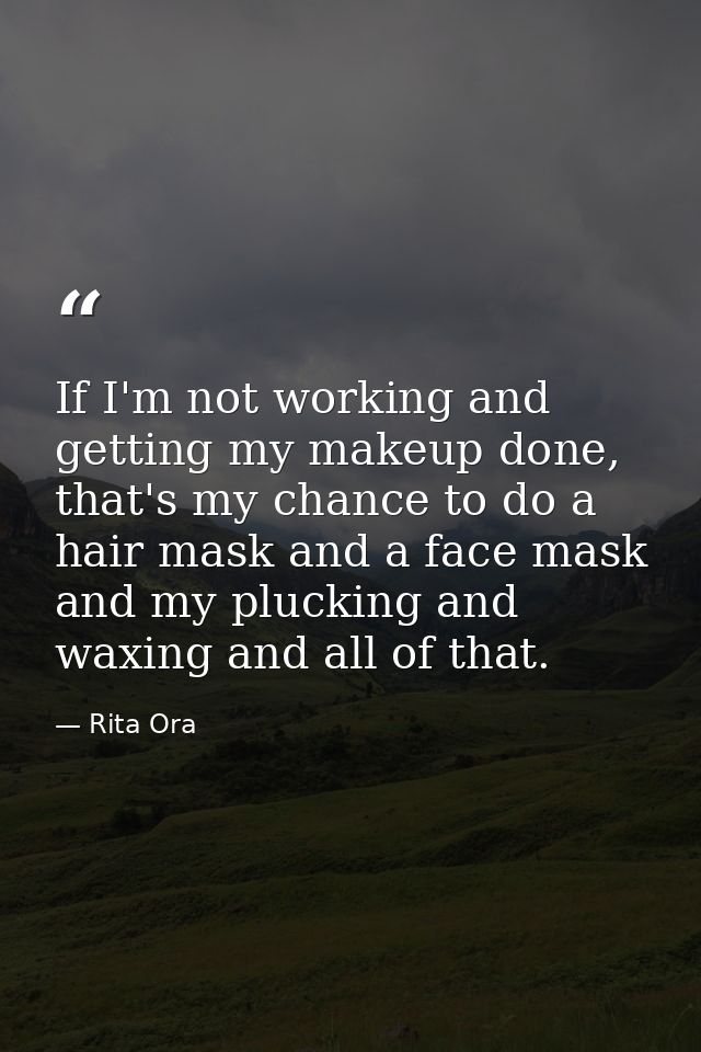 If I'm not working and getting my makeup done, that's my chance to do a hair mask and a face mask and my plucking and wa — Rita Ora