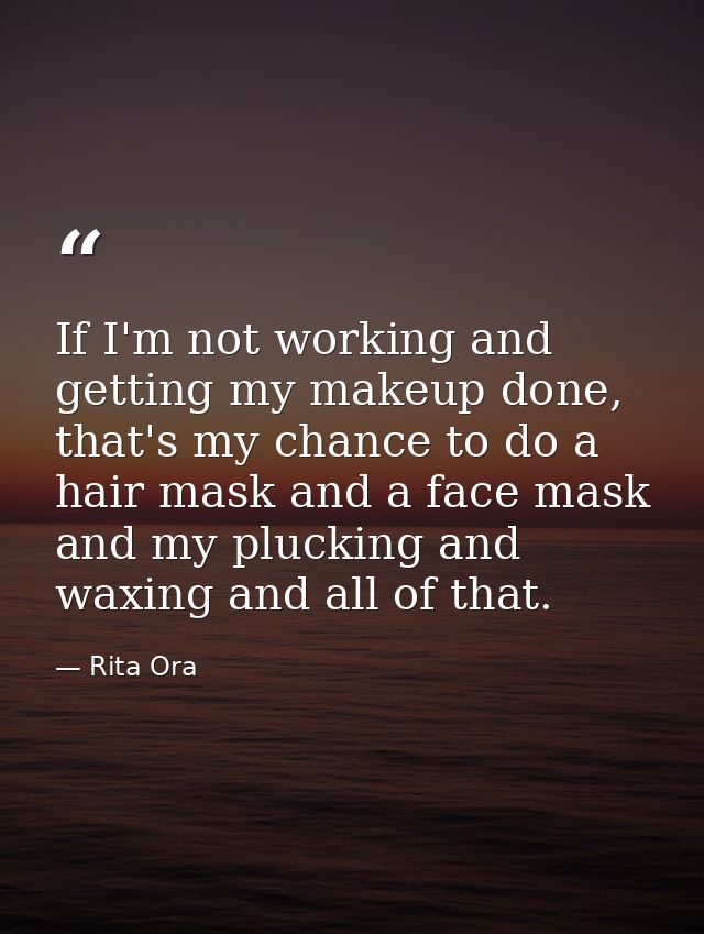 If I'm not working and getting my makeup done, that's my chance to do a hair mask and a face mask and my plucking and wa — Rita Ora