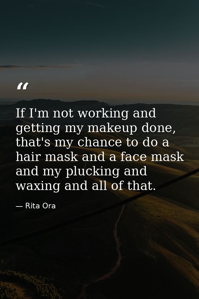 If I'm not working and getting my makeup done, that's my chance to do a hair mask and a face mask and my plucking and wa — Rita Ora