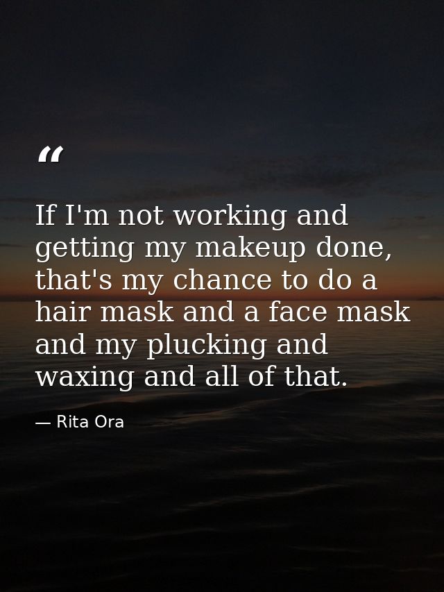If I'm not working and getting my makeup done, that's my chance to do a hair mask and a face mask and my plucking and wa — Rita Ora