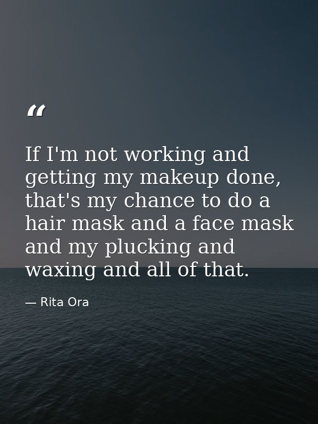 If I'm not working and getting my makeup done, that's my chance to do a hair mask and a face mask and my plucking and wa — Rita Ora