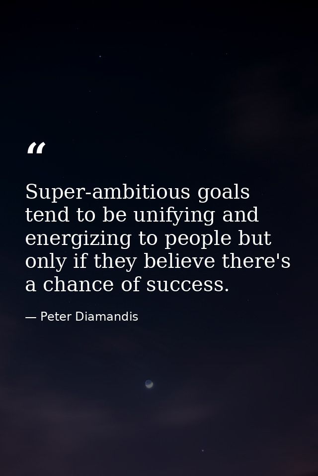 Super-ambitious goals tend to be unifying and energizing to people but only if they believe there's a chance of success. — Peter Diamandis