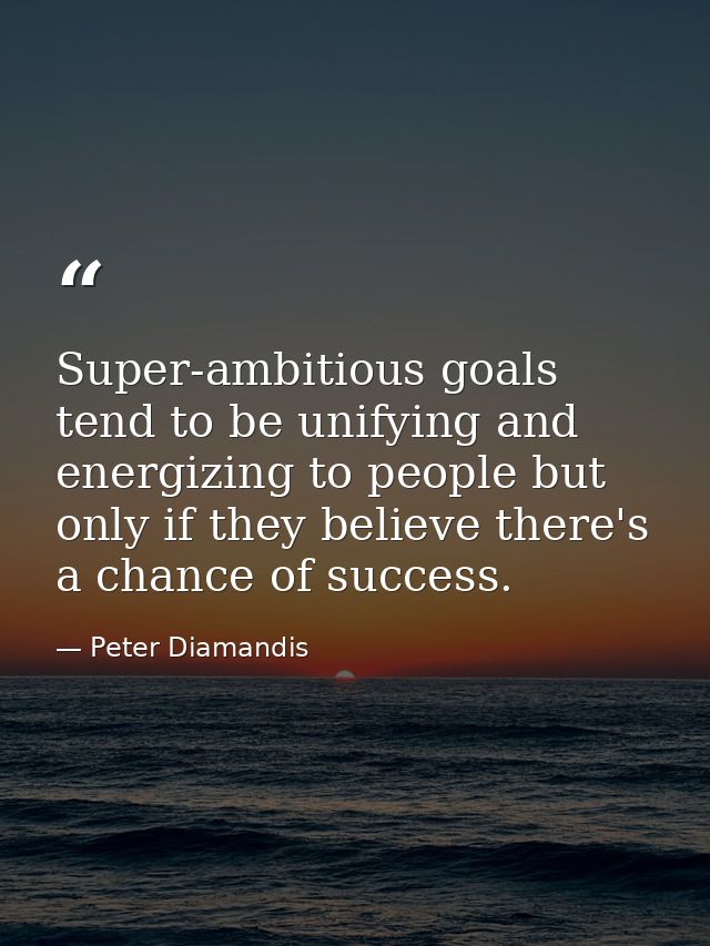 Super-ambitious goals tend to be unifying and energizing to people but only if they believe there's a chance of success. — Peter Diamandis