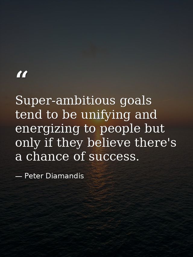 Super-ambitious goals tend to be unifying and energizing to people but only if they believe there's a chance of success. — Peter Diamandis