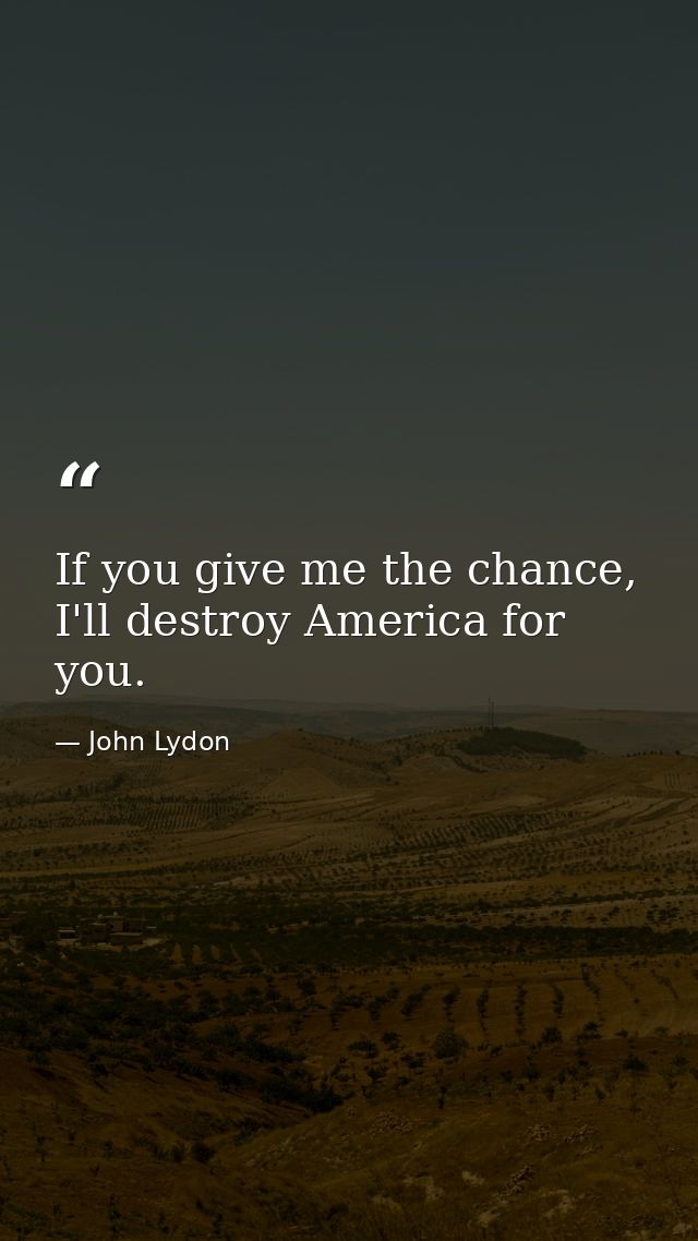 If you give me the chance, I'll destroy America for you. — John Lydon