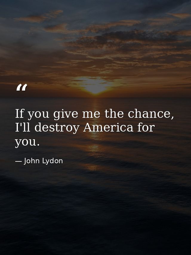 If you give me the chance, I'll destroy America for you. — John Lydon