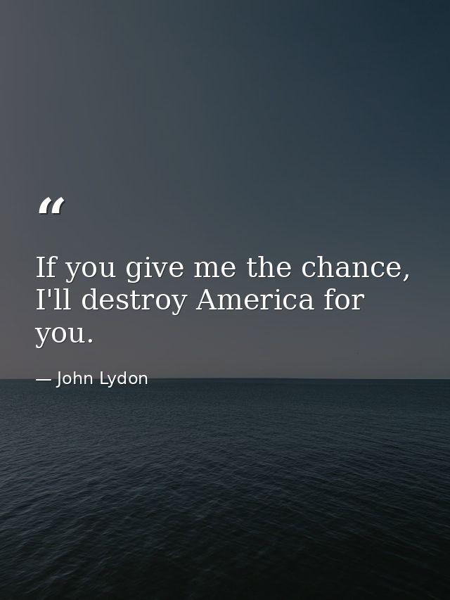 If you give me the chance, I'll destroy America for you. — John Lydon