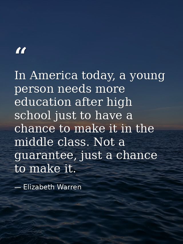 In America today, a young person needs more education after high school just to have a chance to make it in the middle c — Elizabeth Warren