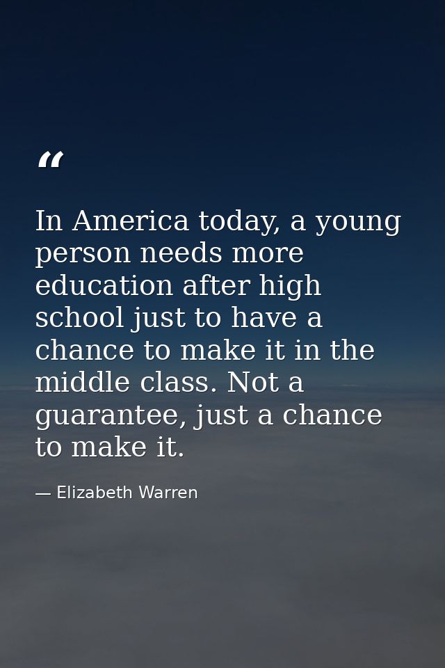 In America today, a young person needs more education after high school just to have a chance to make it in the middle c — Elizabeth Warren