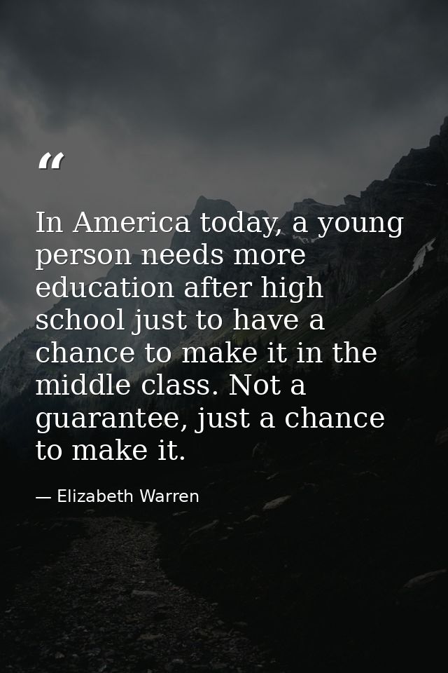 In America today, a young person needs more education after high school just to have a chance to make it in the middle c — Elizabeth Warren