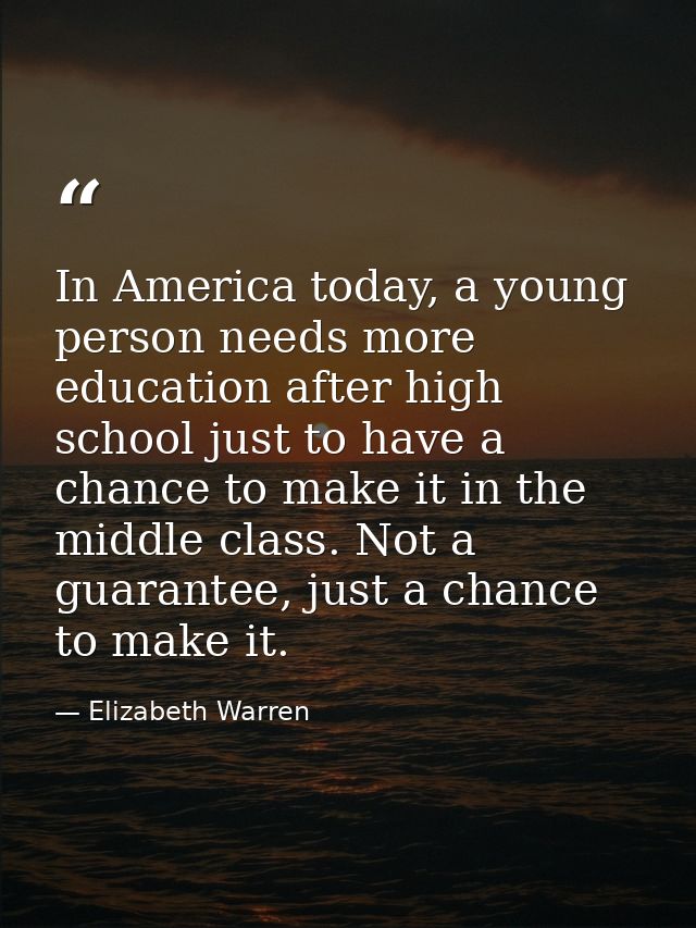 In America today, a young person needs more education after high school just to have a chance to make it in the middle c — Elizabeth Warren
