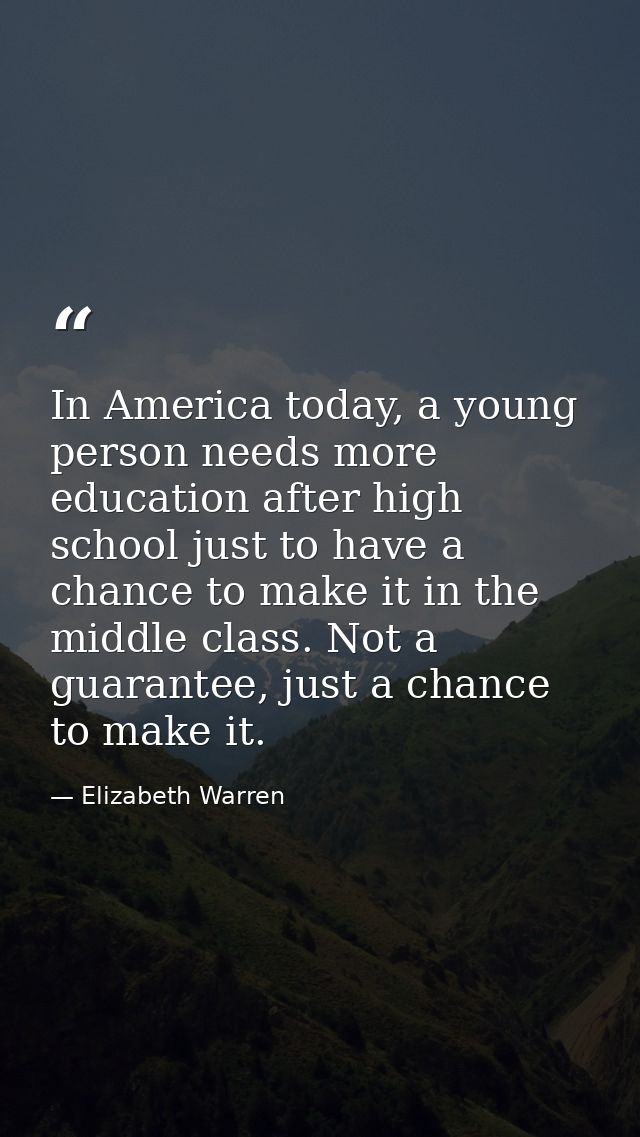 In America today, a young person needs more education after high school just to have a chance to make it in the middle c — Elizabeth Warren