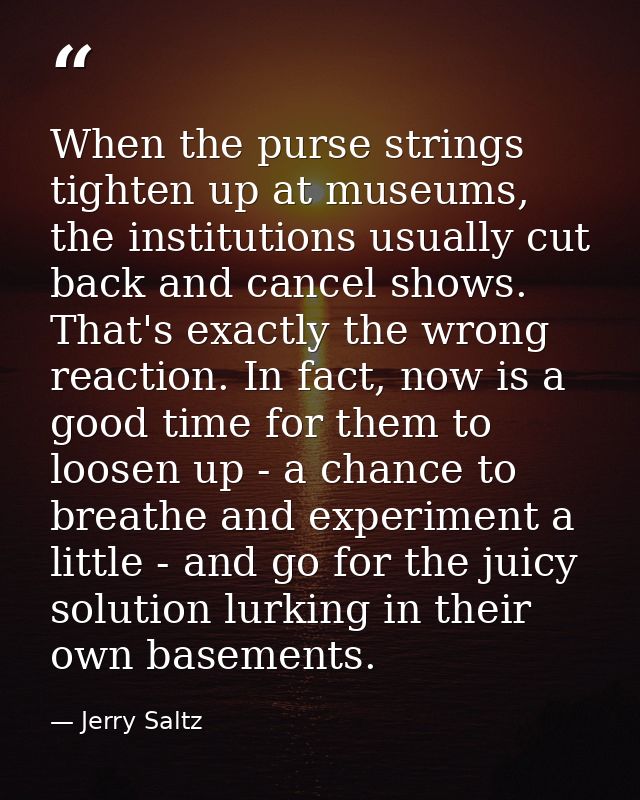 When the purse strings tighten up at museums, the institutions usually cut back and cancel shows. That's exactly the wro — Jerry Saltz