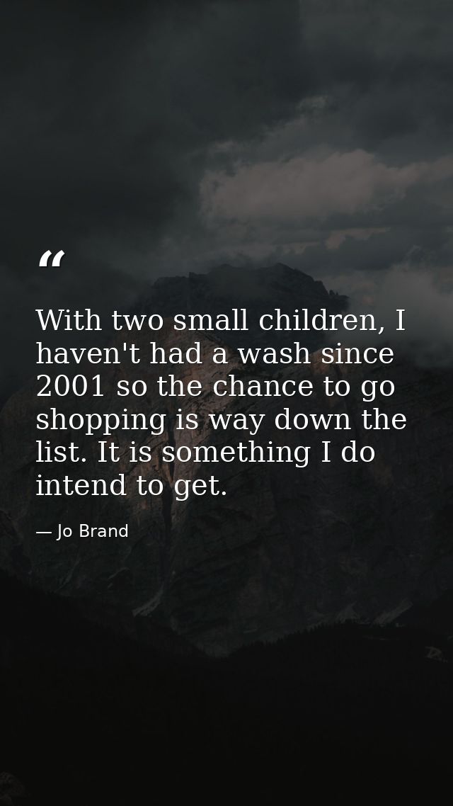 With two small children, I haven't had a wash since 2001 so the chance to go shopping is way down the list. It is someth — Jo Brand