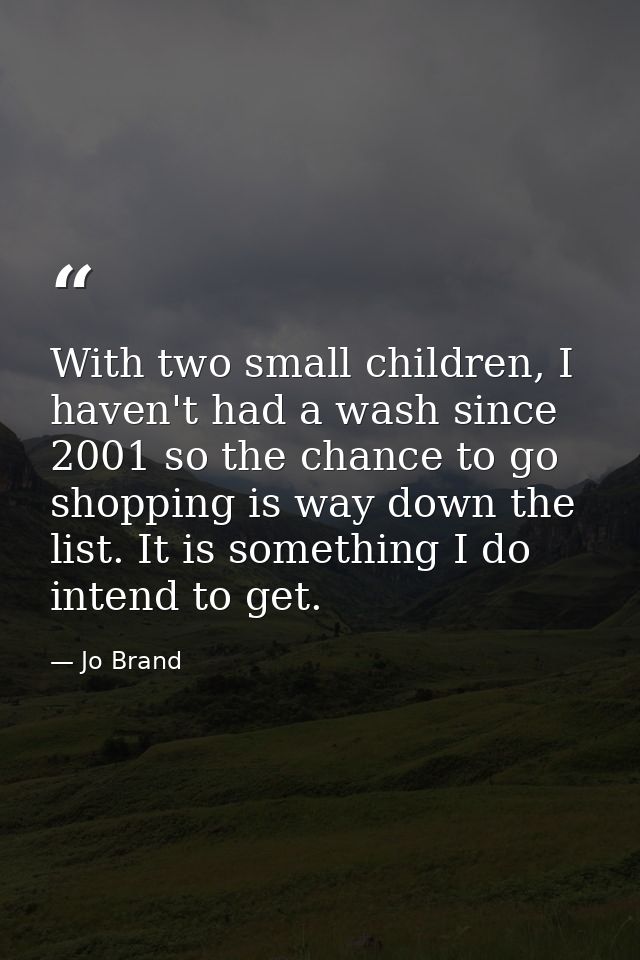 With two small children, I haven't had a wash since 2001 so the chance to go shopping is way down the list. It is someth — Jo Brand