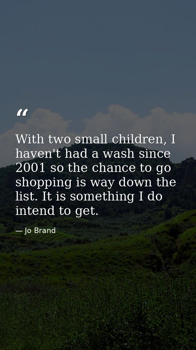 With two small children, I haven't had a wash since 2001 so the chance to go shopping is way down the list. It is someth — Jo Brand