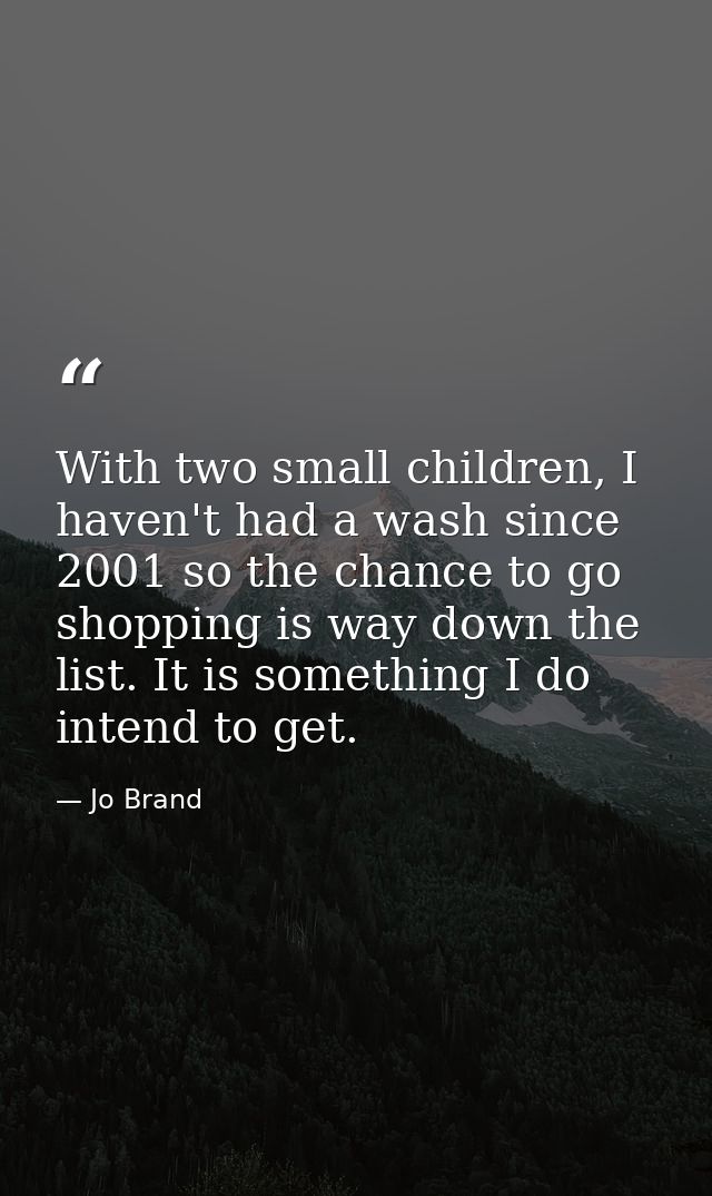 With two small children, I haven't had a wash since 2001 so the chance to go shopping is way down the list. It is someth — Jo Brand