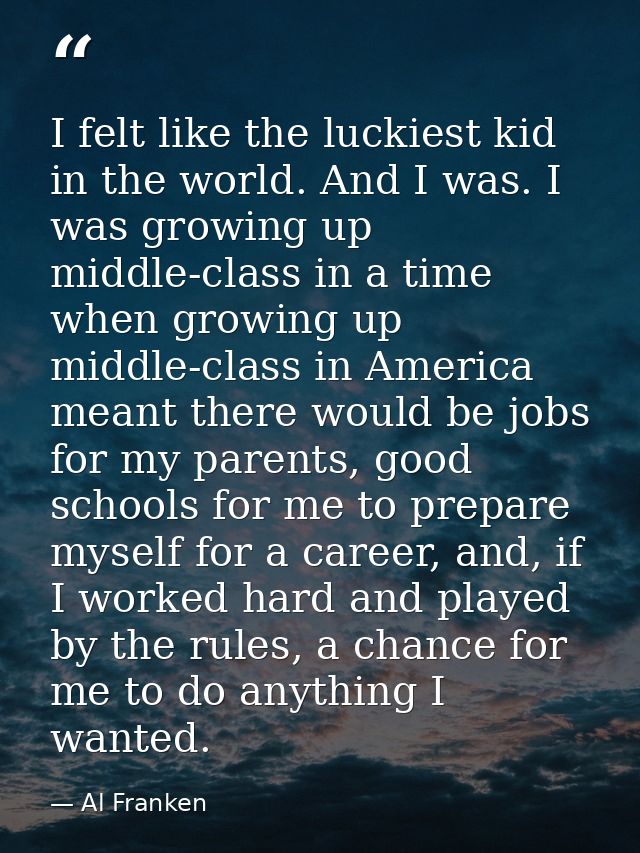 I felt like the luckiest kid in the world. And I was. I was growing up middle-class in a time when growing up middle-cla — Al Franken