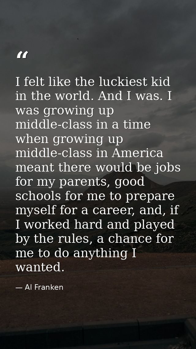 I felt like the luckiest kid in the world. And I was. I was growing up middle-class in a time when growing up middle-cla — Al Franken