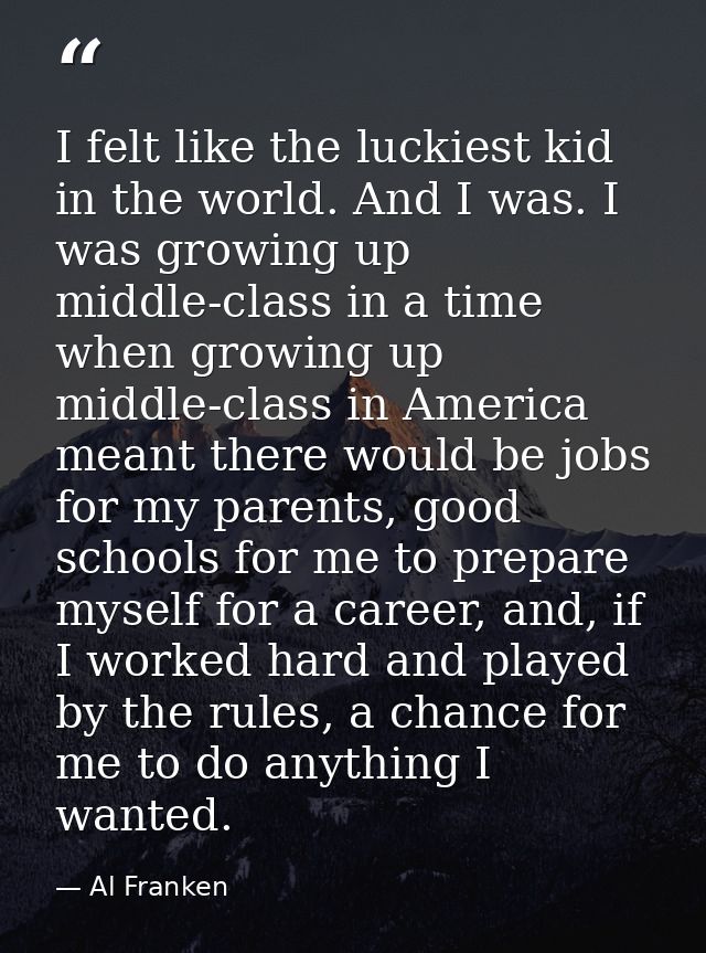 I felt like the luckiest kid in the world. And I was. I was growing up middle-class in a time when growing up middle-cla — Al Franken