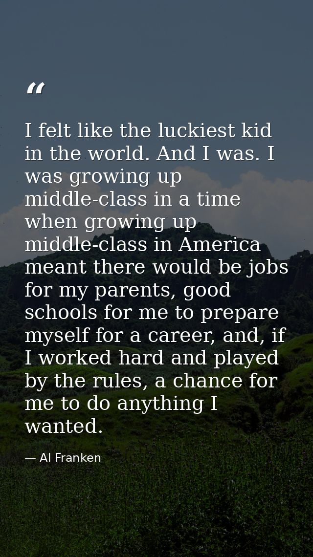 I felt like the luckiest kid in the world. And I was. I was growing up middle-class in a time when growing up middle-cla — Al Franken