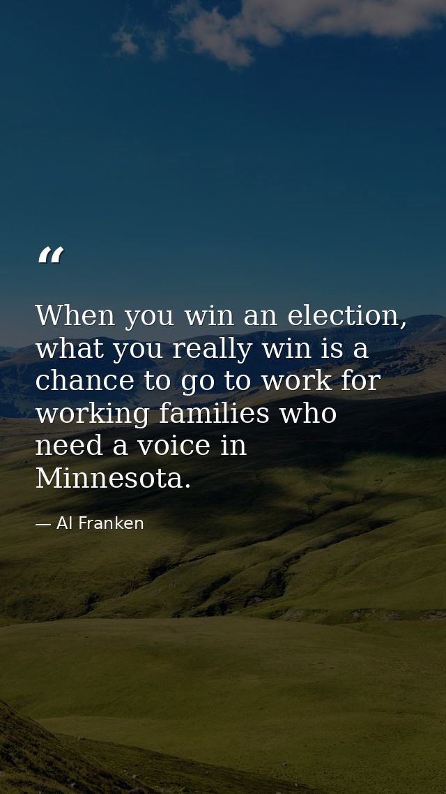 When you win an election, what you really win is a chance to go to work for working families who need a voice in Minneso — Al Franken