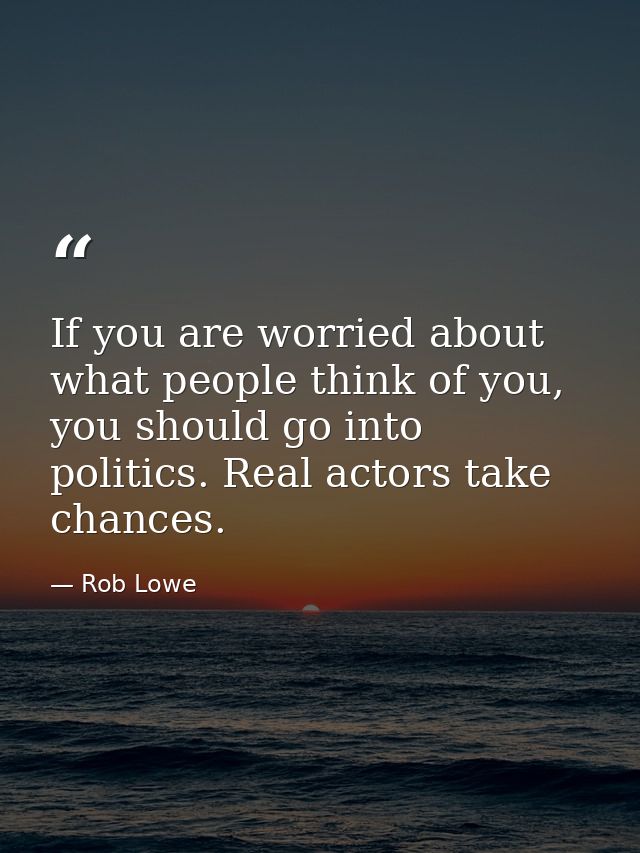 If you are worried about what people think of you, you should go into politics. Real actors take chances. — Rob Lowe